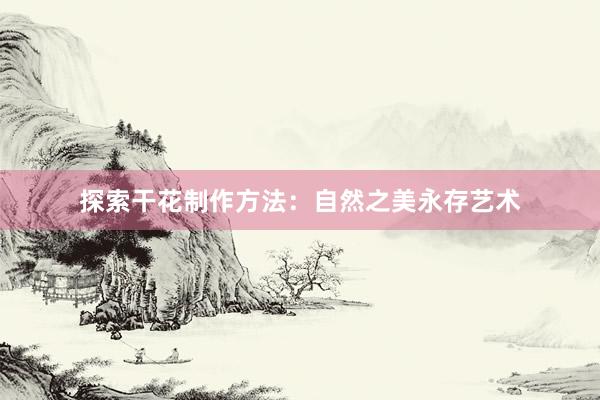 探索干花制作方法：自然之美永存艺术